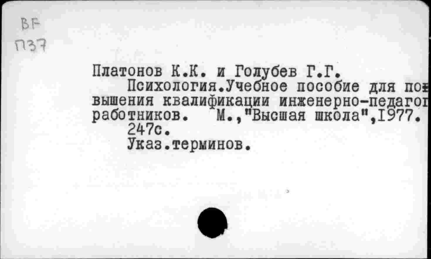 ﻿вг-пъ?
Платонов К.К. и Голубев Г.Г.
Психология.Учебное пособие для nos вышения квалификации инженерно-педагог работников. М.,"Высшая школа",1977.
247с.
Указ.терминов.